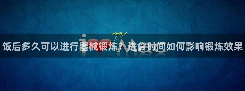 尊龙凯时平台信誉怎样：饭后多久可以进行器械锻炼？进食