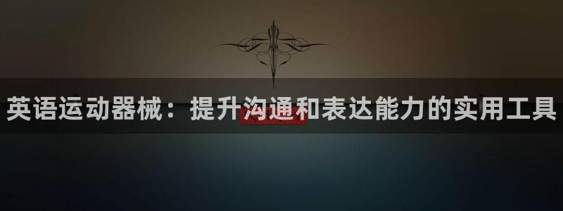 尊龙凯时 人生就是搏!平台：英语运动器械：提升沟通和