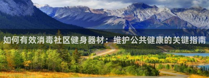 ZL尊龙凯时集团：如何有效消毒社区健身器材：维护公共健康的关