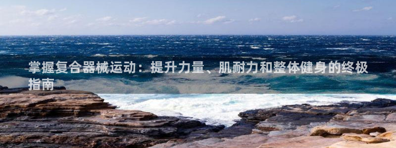 尊龙凯时官网平台：掌握复合器械运动：提升力量、肌耐力和整体健