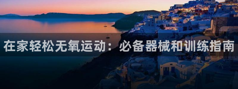 凯时网上官方网站：在家轻松无氧运动：必备器械和训练指南